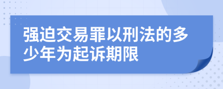 强迫交易罪以刑法的多少年为起诉期限