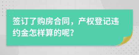 签订了购房合同，产权登记违约金怎样算的呢？