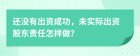 还没有出资成功，未实际出资股东责任怎样做？