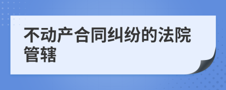 不动产合同纠纷的法院管辖