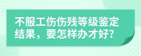 不服工伤伤残等级鉴定结果，要怎样办才好？