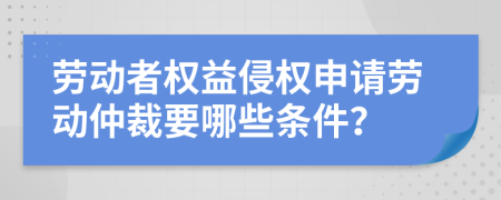 劳动者权益侵权申请劳动仲裁要哪些条件？