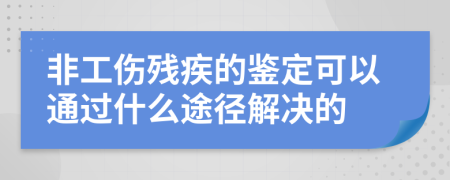 非工伤残疾的鉴定可以通过什么途径解决的