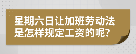 星期六日让加班劳动法是怎样规定工资的呢？