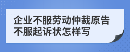 企业不服劳动仲裁原告不服起诉状怎样写