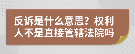 反诉是什么意思？权利人不是直接管辖法院吗