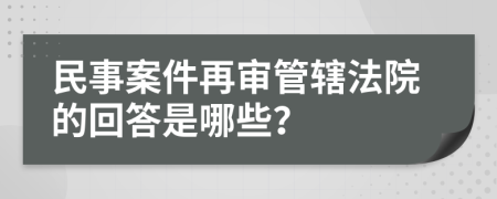 民事案件再审管辖法院的回答是哪些？