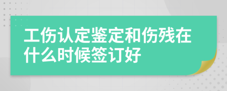 工伤认定鉴定和伤残在什么时候签订好