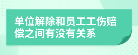 单位解除和员工工伤赔偿之间有没有关系