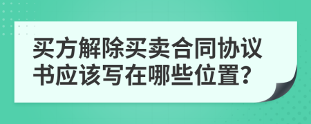 买方解除买卖合同协议书应该写在哪些位置？