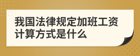 我国法律规定加班工资计算方式是什么