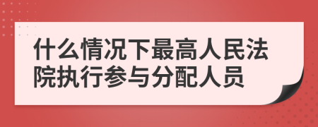 什么情况下最高人民法院执行参与分配人员