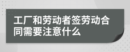 工厂和劳动者签劳动合同需要注意什么