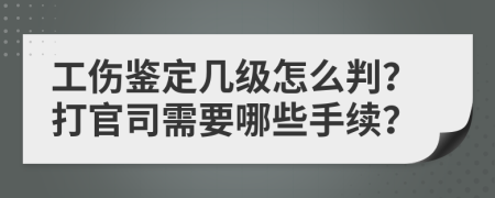 工伤鉴定几级怎么判？打官司需要哪些手续？