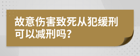 故意伤害致死从犯缓刑可以减刑吗？