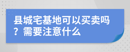 县城宅基地可以买卖吗？需要注意什么