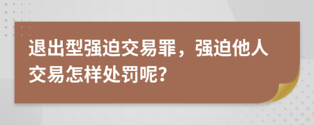 退出型强迫交易罪，强迫他人交易怎样处罚呢？