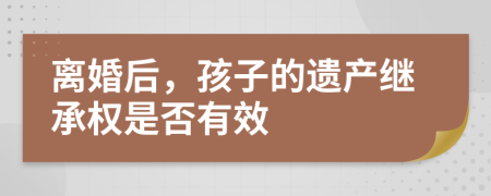 离婚后，孩子的遗产继承权是否有效