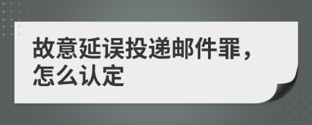 故意延误投递邮件罪，怎么认定