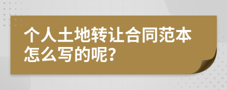 个人土地转让合同范本怎么写的呢？