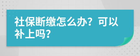 社保断缴怎么办？可以补上吗？