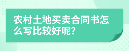 农村土地买卖合同书怎么写比较好呢？