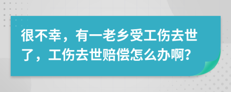 很不幸，有一老乡受工伤去世了，工伤去世赔偿怎么办啊？