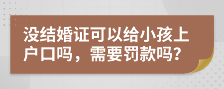 没结婚证可以给小孩上户口吗，需要罚款吗？