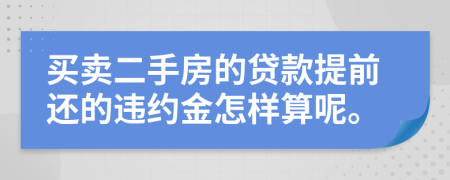 买卖二手房的贷款提前还的违约金怎样算呢。