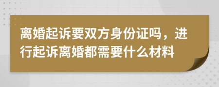 离婚起诉要双方身份证吗，进行起诉离婚都需要什么材料