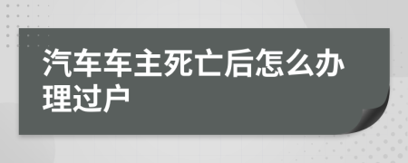 汽车车主死亡后怎么办理过户