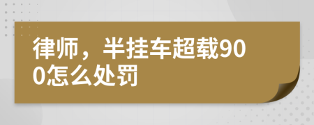 律师，半挂车超载900怎么处罚