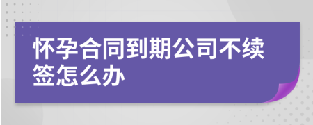 怀孕合同到期公司不续签怎么办