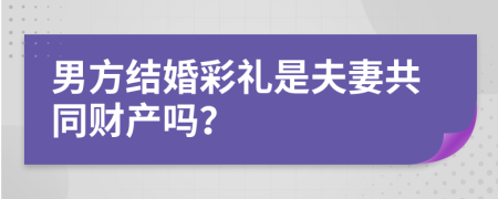 男方结婚彩礼是夫妻共同财产吗？