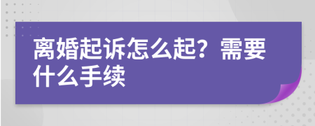 离婚起诉怎么起？需要什么手续