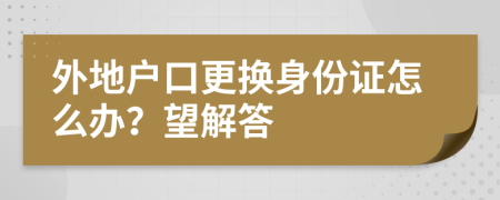 外地户口更换身份证怎么办？望解答