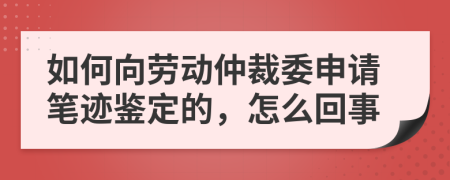 如何向劳动仲裁委申请笔迹鉴定的，怎么回事