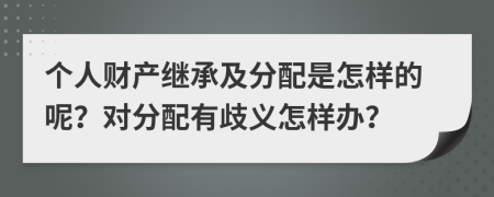 个人财产继承及分配是怎样的呢？对分配有歧义怎样办？