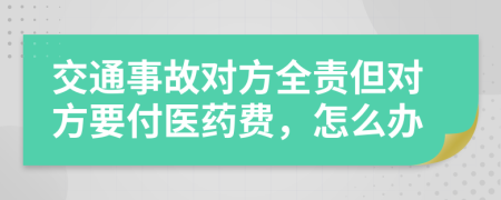 交通事故对方全责但对方要付医药费，怎么办