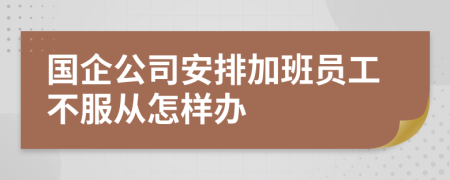 国企公司安排加班员工不服从怎样办