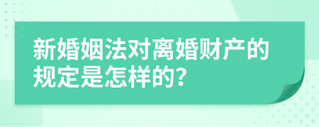 新婚姻法对离婚财产的规定是怎样的？