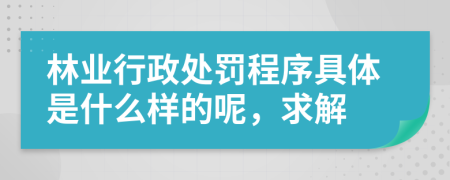 林业行政处罚程序具体是什么样的呢，求解