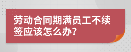 劳动合同期满员工不续签应该怎么办？