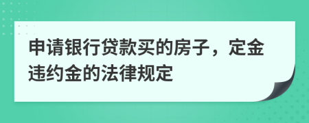 申请银行贷款买的房子，定金违约金的法律规定