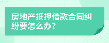 房地产抵押借款合同纠纷要怎么办？