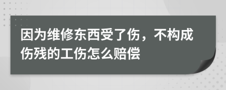 因为维修东西受了伤，不构成伤残的工伤怎么赔偿