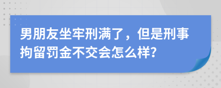 男朋友坐牢刑满了，但是刑事拘留罚金不交会怎么样？