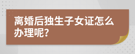 离婚后独生子女证怎么办理呢？