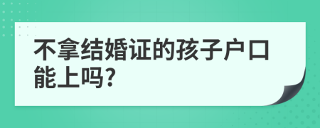 不拿结婚证的孩子户口能上吗?