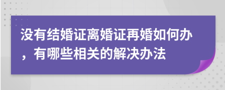 没有结婚证离婚证再婚如何办，有哪些相关的解决办法